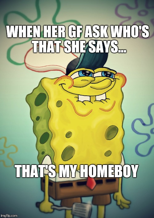 WHEN HER GF ASK WHO'S THAT SHE SAYS... THAT'S MY HOMEBOY | image tagged in funny,spongebob,love | made w/ Imgflip meme maker