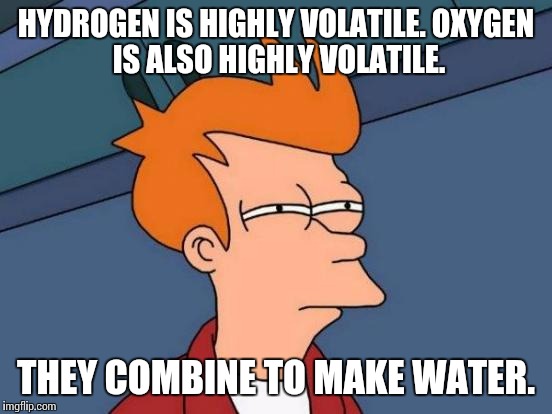 Science, B**ch!! | HYDROGEN IS HIGHLY VOLATILE.
OXYGEN IS ALSO HIGHLY VOLATILE. THEY COMBINE TO MAKE WATER. | image tagged in memes,futurama fry,science | made w/ Imgflip meme maker