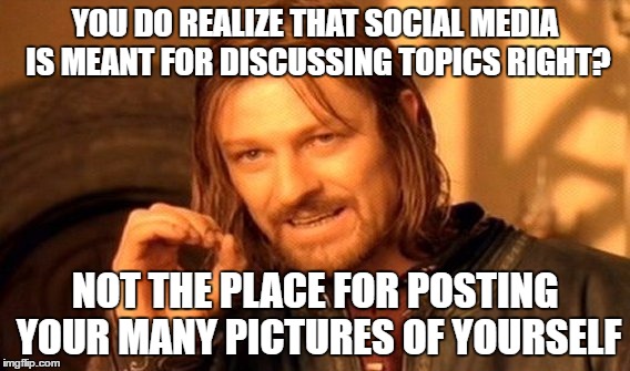 One Does Not Simply | YOU DO REALIZE THAT SOCIAL MEDIA IS MEANT FOR DISCUSSING TOPICS RIGHT? NOT THE PLACE FOR POSTING YOUR MANY PICTURES OF YOURSELF | image tagged in memes,one does not simply | made w/ Imgflip meme maker