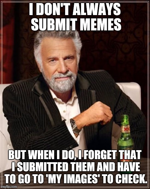 Almost every time. | I DON'T ALWAYS SUBMIT MEMES; BUT WHEN I DO, I FORGET THAT I SUBMITTED THEM AND HAVE TO GO TO 'MY IMAGES' TO CHECK. | image tagged in memes,the most interesting man in the world | made w/ Imgflip meme maker