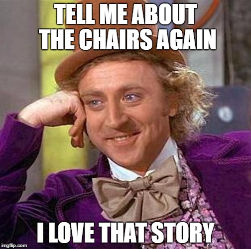 Creepy Condescending Wonka Meme | TELL ME ABOUT THE CHAIRS AGAIN; I LOVE THAT STORY | image tagged in memes,creepy condescending wonka | made w/ Imgflip meme maker