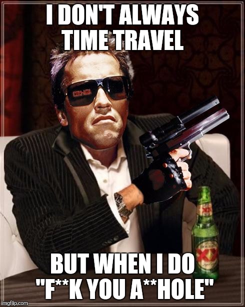 The most Interesting Cybernetic Machine in the World | I DON'T ALWAYS TIME TRAVEL; BUT WHEN I DO "F**K YOU A**HOLE" | image tagged in the most interesting cybernetic machine in the world | made w/ Imgflip meme maker