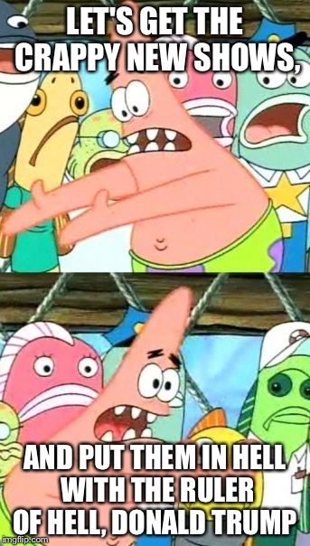 Put It Somewhere Else Patrick | LET'S GET THE CRAPPY NEW SHOWS, AND PUT THEM IN HELL WITH THE RULER OF HELL, DONALD TRUMP | image tagged in memes,put it somewhere else patrick | made w/ Imgflip meme maker