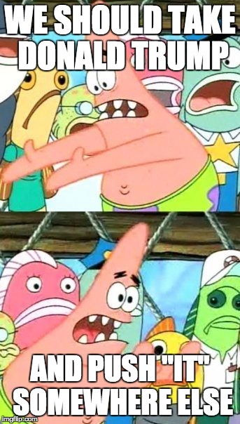 Put It Somewhere Else Patrick | WE SHOULD TAKE DONALD TRUMP; AND PUSH "IT" SOMEWHERE ELSE | image tagged in memes,put it somewhere else patrick | made w/ Imgflip meme maker