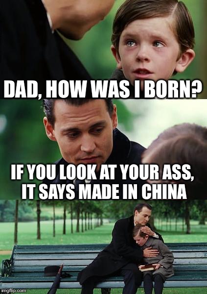 Finding Neverland | DAD, HOW WAS I BORN? IF YOU LOOK AT YOUR ASS, IT SAYS MADE IN CHINA | image tagged in memes,finding neverland | made w/ Imgflip meme maker