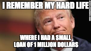 I REMEMBER MY HARD LIFE; WHERE I HAD A SMALL LOAN OF 1 MILLION DOLLARS | image tagged in donald trump | made w/ Imgflip meme maker