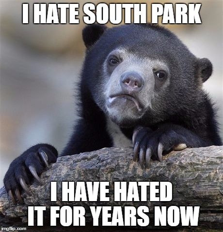 Confession Bear Meme | I HATE SOUTH PARK; I HAVE HATED IT FOR YEARS NOW | image tagged in memes,confession bear | made w/ Imgflip meme maker