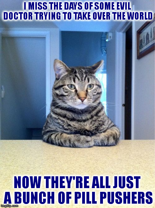 Take A Seat Cat | I MISS THE DAYS OF SOME EVIL DOCTOR TRYING TO TAKE OVER THE WORLD; NOW THEY'RE ALL JUST A BUNCH OF PILL PUSHERS | image tagged in memes,take a seat cat | made w/ Imgflip meme maker