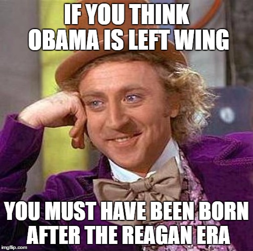 Creepy Condescending Wonka Meme | IF YOU THINK OBAMA IS LEFT WING YOU MUST HAVE BEEN BORN AFTER THE REAGAN ERA | image tagged in memes,creepy condescending wonka | made w/ Imgflip meme maker
