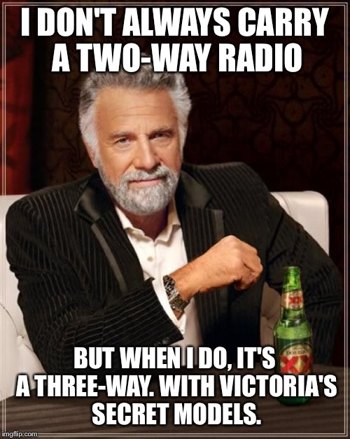 The Most Interesting Man In The World Meme | I DON'T ALWAYS CARRY A TWO-WAY RADIO; BUT WHEN I DO, IT'S A THREE-WAY. WITH VICTORIA'S SECRET MODELS. | image tagged in memes,the most interesting man in the world | made w/ Imgflip meme maker