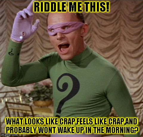 Riddle Me This! | RIDDLE ME THIS! WHAT LOOKS LIKE CRAP,FEELS LIKE CRAP,AND PROBABLY WONT WAKE UP IN THE MORNING? | image tagged in funny,riddler,memes,batman,the riddler | made w/ Imgflip meme maker