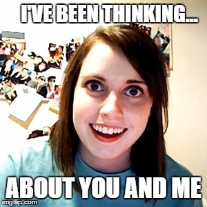 Crazy Girlfriend | I'VE BEEN THINKING... ABOUT YOU AND ME | image tagged in crazy girlfriend | made w/ Imgflip meme maker