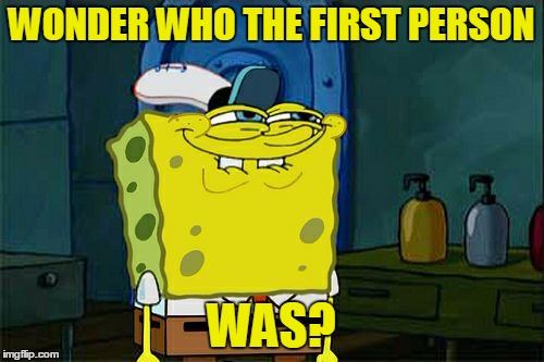 Don't You Squidward Meme | WONDER WHO THE FIRST PERSON WAS? | image tagged in memes,dont you squidward | made w/ Imgflip meme maker