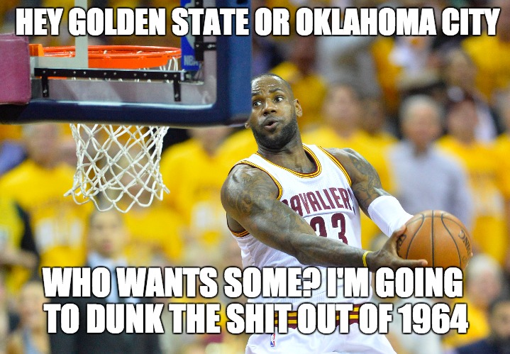 Cleveland City of Champions | HEY GOLDEN STATE OR OKLAHOMA CITY; WHO WANTS SOME? I'M GOING TO DUNK THE SHIT OUT OF 1964 | image tagged in cleveland cavaliers,cleveland browns,lebron james,nba finals,nba memes,cleveland | made w/ Imgflip meme maker