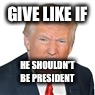 GIVE LIKE IF; HE SHOULDN'T BE PRESIDENT | image tagged in donald trump | made w/ Imgflip meme maker