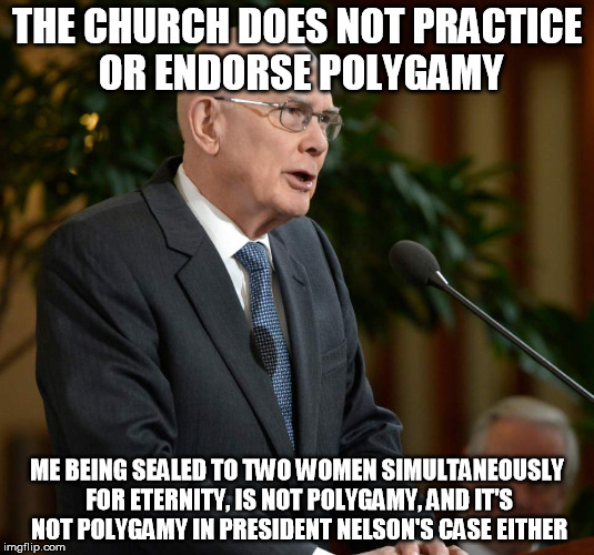 mormon polygamy not polygamy |  THE CHURCH DOES NOT PRACTICE OR ENDORSE POLYGAMY; ME BEING SEALED TO TWO WOMEN SIMULTANEOUSLY FOR ETERNITY, IS NOT POLYGAMY, AND IT'S NOT POLYGAMY IN PRESIDENT NELSON'S CASE EITHER | image tagged in mormon,polygamy,oaks,dallin,marriage | made w/ Imgflip meme maker