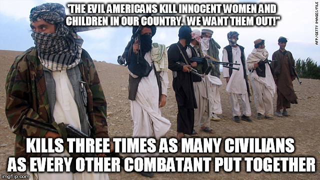 Hypocrite Taliban | 'THE EVIL AMERICANS KILL INNOCENT WOMEN AND CHILDREN IN OUR COUNTRY.  WE WANT THEM OUT!"; KILLS THREE TIMES AS MANY CIVILIANS AS EVERY OTHER COMBATANT PUT TOGETHER | image tagged in memes,afghanistan,political,military | made w/ Imgflip meme maker