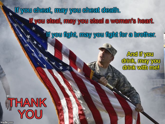 Thank a soldier | If you cheat, may you cheat death. If you steal, may you steal a woman's heart. If you fight, may you fight for a brother. And if you drink, may you drink with me! THANK  YOU | image tagged in thank you,us flag | made w/ Imgflip meme maker