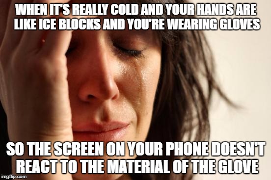 First World Problems | WHEN IT'S REALLY COLD AND YOUR HANDS ARE LIKE ICE BLOCKS AND YOU'RE WEARING GLOVES; SO THE SCREEN ON YOUR PHONE DOESN'T REACT TO THE MATERIAL OF THE GLOVE | image tagged in memes,first world problems | made w/ Imgflip meme maker