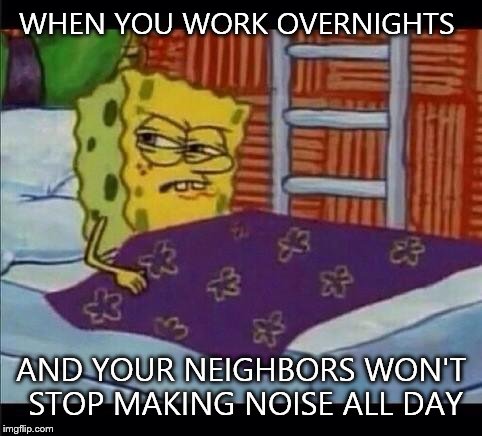 For my fellow 3rd shift people,livin that overnight life... | WHEN YOU WORK OVERNIGHTS; AND YOUR NEIGHBORS WON'T STOP MAKING NOISE ALL DAY | image tagged in spongebob waking up | made w/ Imgflip meme maker