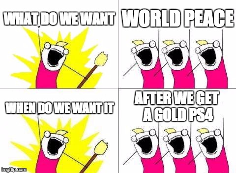 What Do We Want Meme | WHAT DO WE WANT; WORLD PEACE; AFTER WE GET A GOLD PS4; WHEN DO WE WANT IT | image tagged in memes,what do we want | made w/ Imgflip meme maker