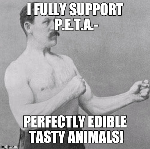 I could never be a vegetarian |  I FULLY SUPPORT P.E.T.A.-; PERFECTLY EDIBLE TASTY ANIMALS! | image tagged in over manly man,no veganism here | made w/ Imgflip meme maker