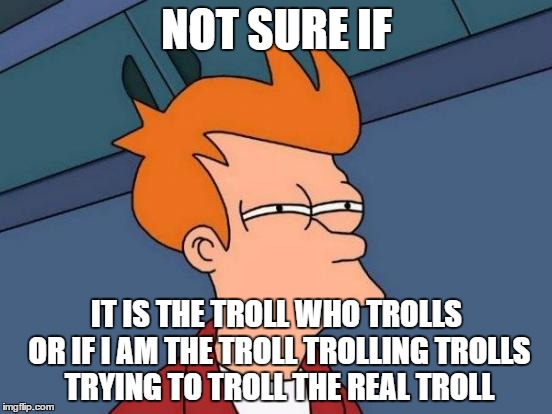 Futurama Fry | NOT SURE IF; IT IS THE TROLL WHO TROLLS OR IF I AM THE TROLL TROLLING TROLLS TRYING TO TROLL THE REAL TROLL | image tagged in memes,futurama fry | made w/ Imgflip meme maker