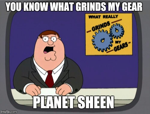 Peter Griffin News Meme | YOU KNOW WHAT GRINDS MY GEAR; PLANET SHEEN | image tagged in memes,peter griffin news | made w/ Imgflip meme maker