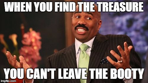 Steve Harvey Meme | WHEN YOU FIND THE TREASURE YOU CAN'T LEAVE THE BOOTY | image tagged in memes,steve harvey | made w/ Imgflip meme maker