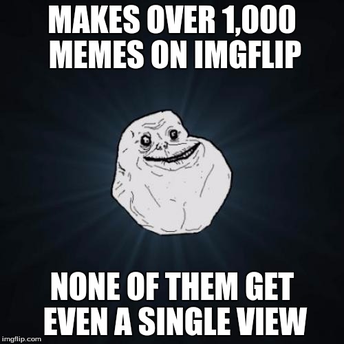Forever Alone | MAKES OVER 1,000 MEMES ON IMGFLIP; NONE OF THEM GET EVEN A SINGLE VIEW | image tagged in memes,forever alone | made w/ Imgflip meme maker