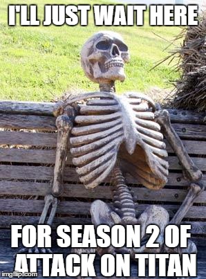 Waiting Skeleton Meme | I'LL JUST WAIT HERE; FOR SEASON 2 OF  ATTACK ON TITAN | image tagged in memes,waiting skeleton | made w/ Imgflip meme maker