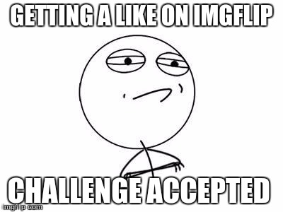 Challenge Accepted Rage Face | GETTING A LIKE ON IMGFLIP; CHALLENGE ACCEPTED | image tagged in memes,challenge accepted rage face | made w/ Imgflip meme maker