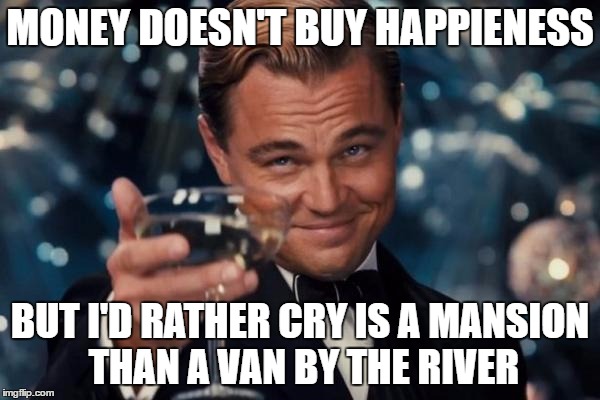 Leonardo Dicaprio Cheers | MONEY DOESN'T BUY HAPPIENESS; BUT I'D RATHER CRY IS A MANSION THAN A VAN BY THE RIVER | image tagged in memes,leonardo dicaprio cheers | made w/ Imgflip meme maker