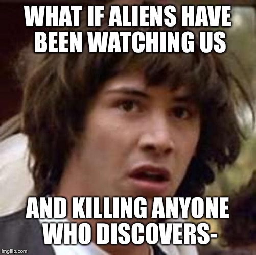 Conspiracy Keanu Meme | WHAT IF ALIENS HAVE BEEN WATCHING US; AND KILLING ANYONE WHO DISCOVERS- | image tagged in memes,conspiracy keanu | made w/ Imgflip meme maker