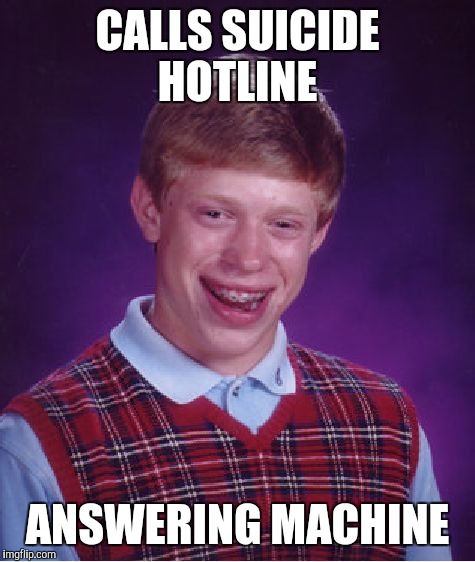 I think this has been posted before  |  CALLS SUICIDE HOTLINE; ANSWERING MACHINE | image tagged in memes,bad luck brian | made w/ Imgflip meme maker