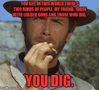 YOU SEE, IN THIS WORLD THERE'S TWO KINDS OF PEOPLE, MY FRIEND: THOSE WITH LOADED GUNS AND THOSE WHO DIG. YOU DIG. | made w/ Imgflip meme maker