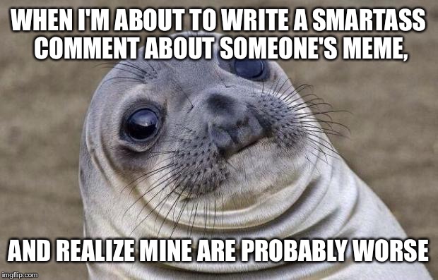 Awkward Moment Sealion Meme | WHEN I'M ABOUT TO WRITE A SMARTASS COMMENT ABOUT SOMEONE'S MEME, AND REALIZE MINE ARE PROBABLY WORSE | image tagged in memes,awkward moment sealion | made w/ Imgflip meme maker