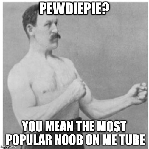 Overly Manly Man | PEWDIEPIE? YOU MEAN THE MOST POPULAR NOOB ON ME TUBE | image tagged in memes,overly manly man | made w/ Imgflip meme maker