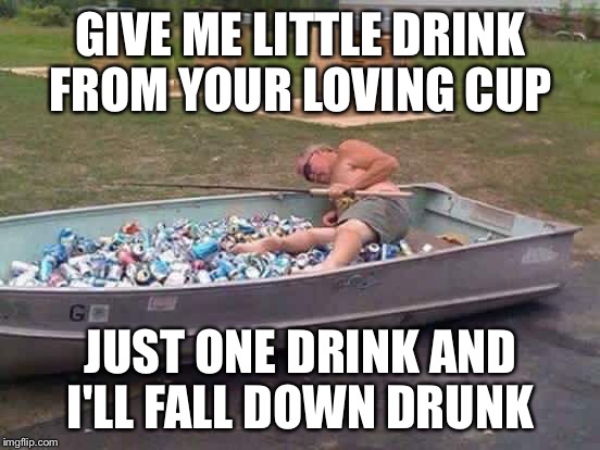 Just One Drink | GIVE ME LITTLE DRINK FROM YOUR LOVING CUP; JUST ONE DRINK AND I'LL FALL DOWN DRUNK | image tagged in beer,drunk,canoe,passed out | made w/ Imgflip meme maker