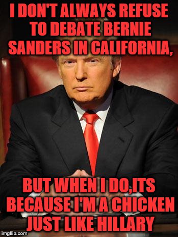 Serious Trump | I DON'T ALWAYS REFUSE TO DEBATE BERNIE SANDERS IN CALIFORNIA, BUT WHEN I DO,ITS BECAUSE I'M A CHICKEN JUST LIKE HILLARY | image tagged in serious trump | made w/ Imgflip meme maker