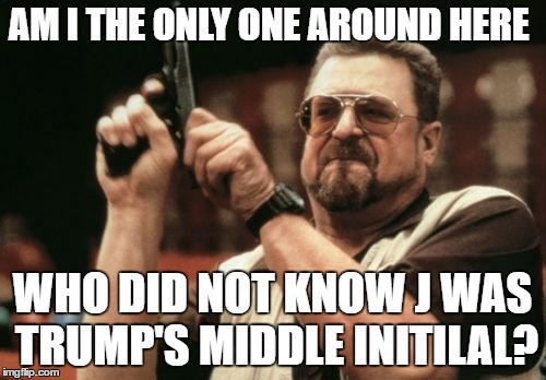 Am I The Only One Around Here Meme | AM I THE ONLY ONE AROUND HERE WHO DID NOT KNOW J WAS TRUMP'S MIDDLE INITILAL? | image tagged in memes,am i the only one around here | made w/ Imgflip meme maker