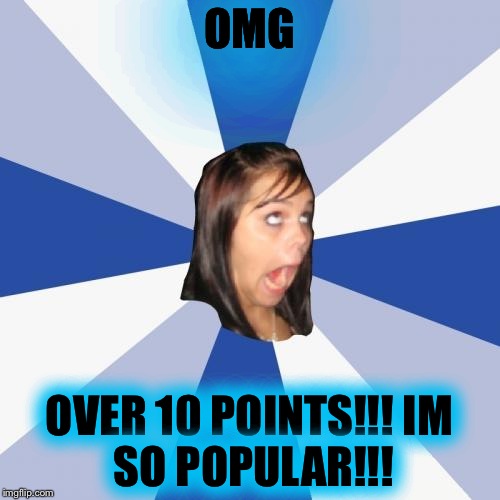Annoying Facebook Girl | OMG; OVER 10 POINTS!!!
IM SO POPULAR!!! | image tagged in memes,annoying facebook girl | made w/ Imgflip meme maker
