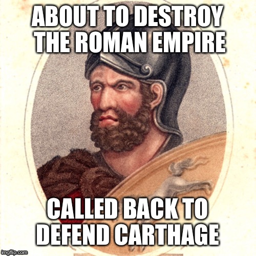 ABOUT TO DESTROY THE ROMAN EMPIRE; CALLED BACK TO DEFEND CARTHAGE | image tagged in history,hannibal | made w/ Imgflip meme maker