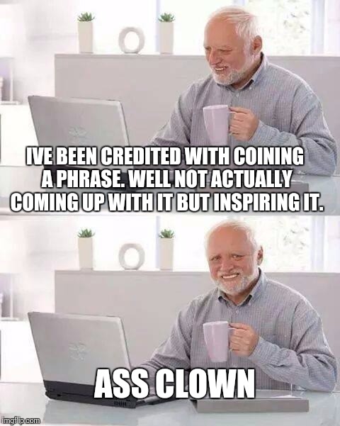 According to Wikipedia | IVE BEEN CREDITED WITH COINING A PHRASE. WELL NOT ACTUALLY COMING UP WITH IT BUT INSPIRING IT. ASS CLOWN | image tagged in memes,hide the pain harold | made w/ Imgflip meme maker