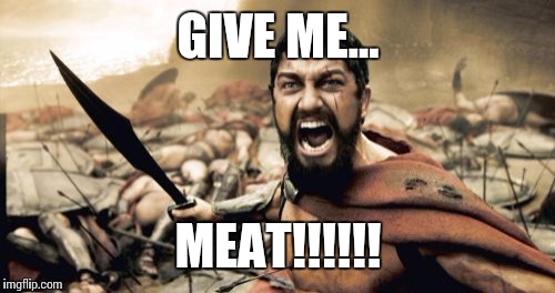 Sparta Leonidas Meme | GIVE ME... MEAT!!!!!! | image tagged in memes,sparta leonidas | made w/ Imgflip meme maker