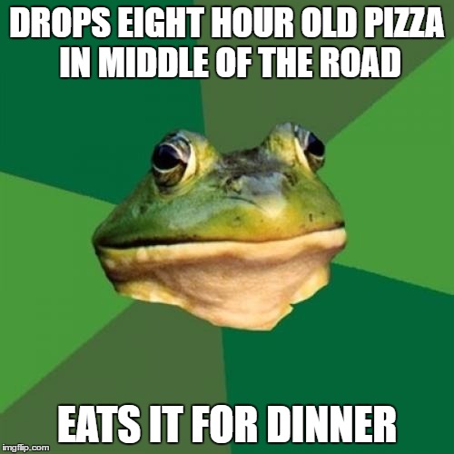 Foul Bachelor Frog | DROPS EIGHT HOUR OLD PIZZA IN MIDDLE OF THE ROAD; EATS IT FOR DINNER | image tagged in memes,foul bachelor frog,AdviceAnimals | made w/ Imgflip meme maker