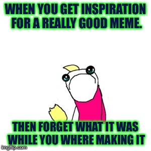 Why? Why me? | WHEN YOU GET INSPIRATION FOR A REALLY GOOD MEME. THEN FORGET WHAT IT WAS WHILE YOU WHERE MAKING IT | image tagged in memes,sad x all the y | made w/ Imgflip meme maker