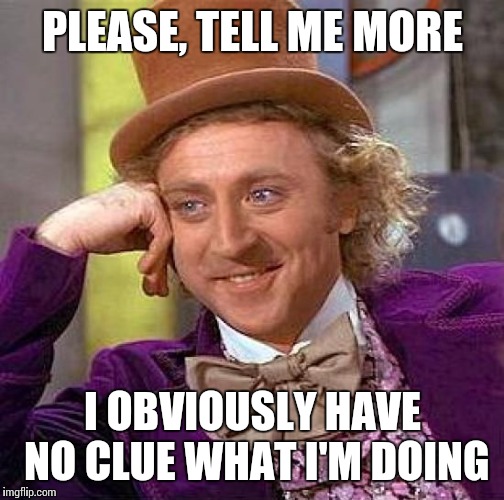 Creepy Condescending Wonka Meme | PLEASE, TELL ME MORE I OBVIOUSLY HAVE NO CLUE WHAT I'M DOING | image tagged in memes,creepy condescending wonka | made w/ Imgflip meme maker