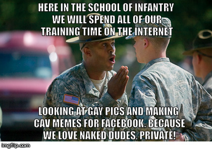 HERE IN THE SCHOOL OF INFANTRY WE WILL SPEND ALL OF OUR TRAINING TIME ON THE INTERNET; LOOKING AT GAY PICS AND MAKING CAV MEMES FOR FACEBOOK. BECAUSE WE LOVE NAKED DUDES, PRIVATE! | image tagged in infdrill | made w/ Imgflip meme maker