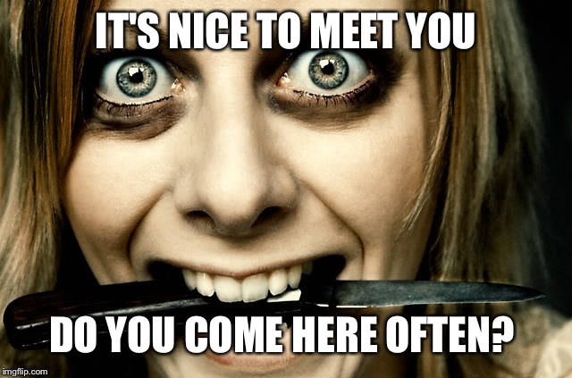 Violently Obsessed Girlfriend  | IT'S NICE TO MEET YOU DO YOU COME HERE OFTEN? | image tagged in violently obsessed girlfriend | made w/ Imgflip meme maker